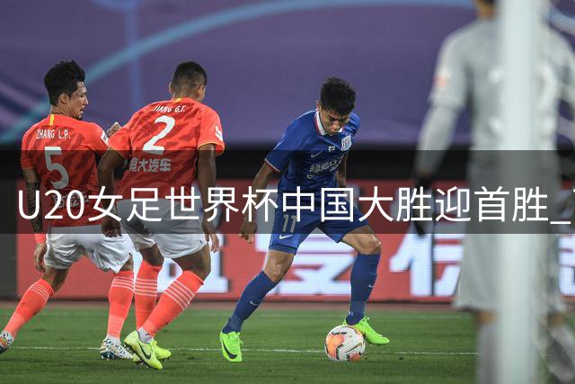 U20女足世界杯中国大胜迎首胜 下轮对阵尼日利亚成关键战